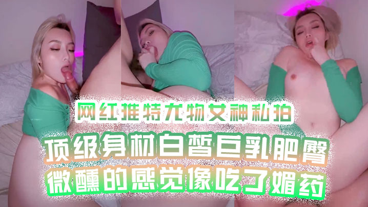 【网红私拍】网红推特尤物女神私拍顶级身材白皙巨乳肥臀微醺的感觉像吃了媚药