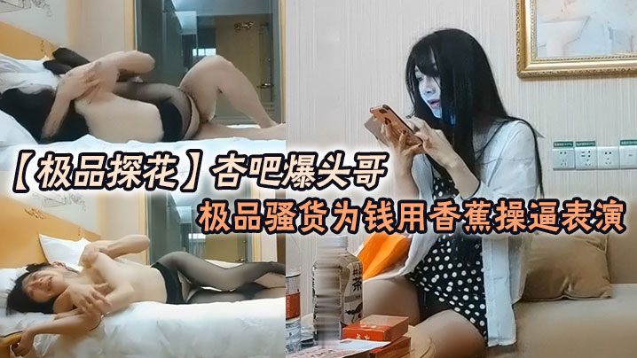 【极品探花】杏吧爆头哥_哥钱多的是，极品骚货为钱用香蕉操逼表演